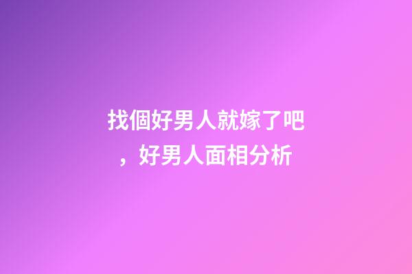 找個好男人就嫁了吧，好男人面相分析